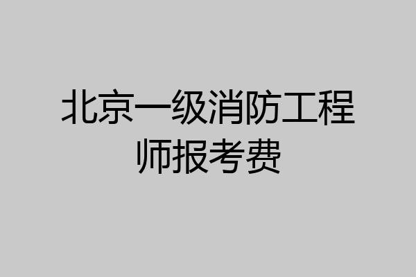 北京一级消防工程师报考费