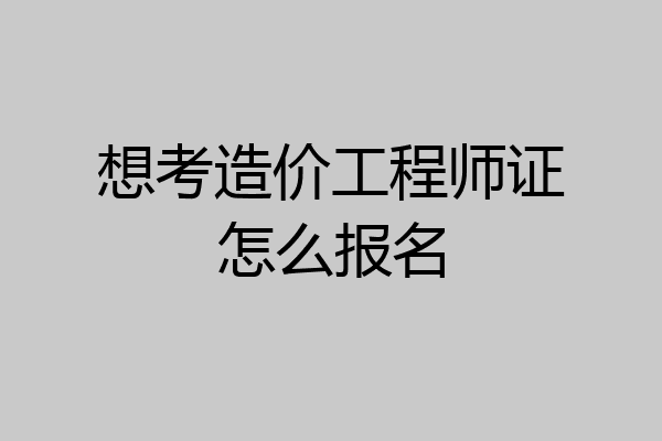 想考造价工程师证怎么报名