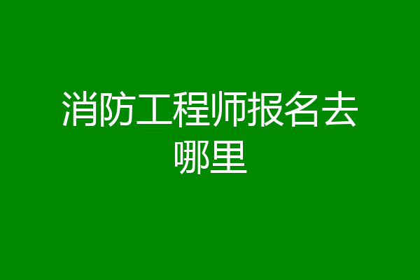 消防工程师报名去哪里