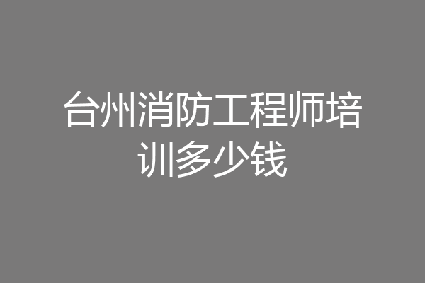 台州消防工程师培训多少钱
