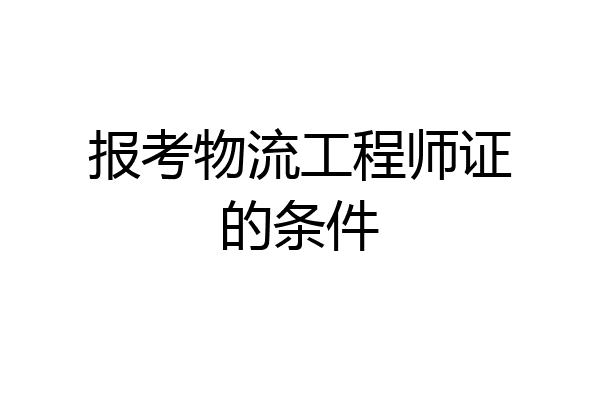 报考物流工程师证的条件
