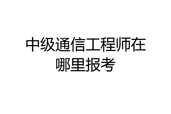 中级通信工程师在哪里报考