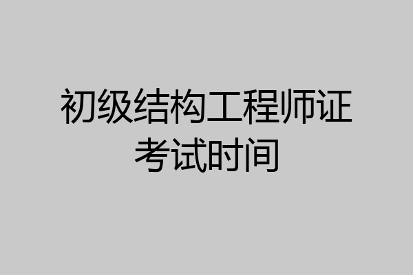 初级结构工程师证考试时间