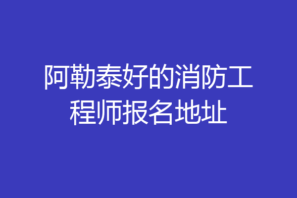 阿勒泰好的消防工程师报名地址