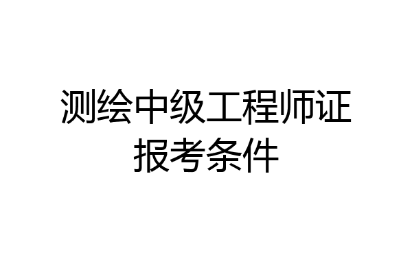 测绘中级工程师证报考条件