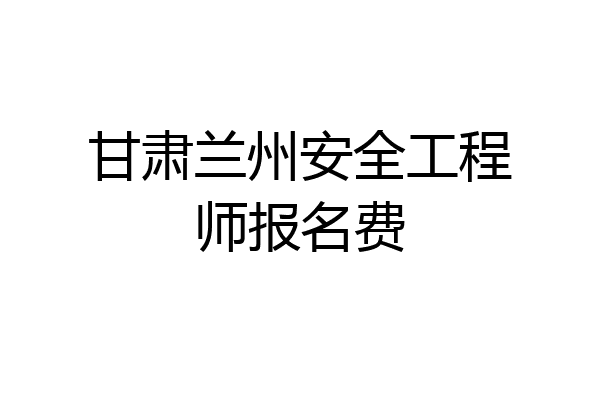 甘肃兰州安全工程师报名费