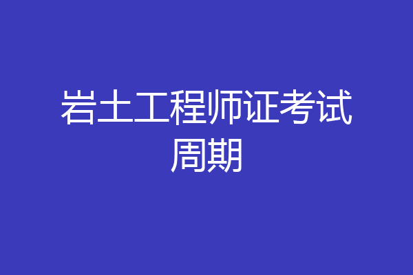 岩土工程师证考试周期