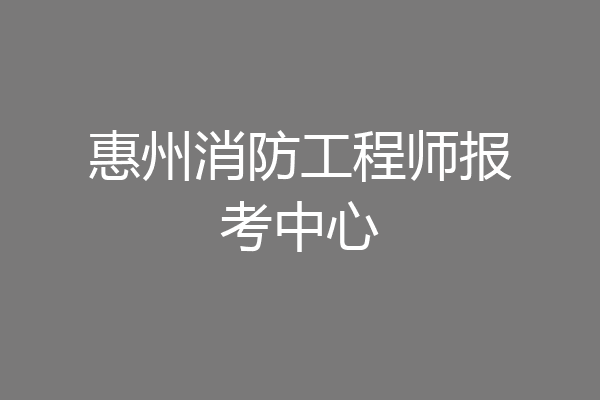 惠州消防工程师报考中心