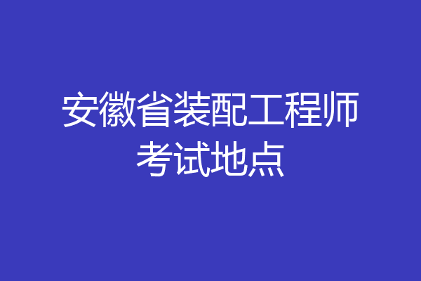 安徽省装配工程师考试地点