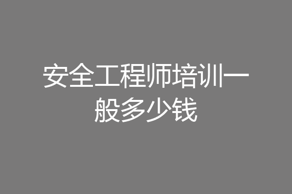 安全工程师培训一般多少钱
