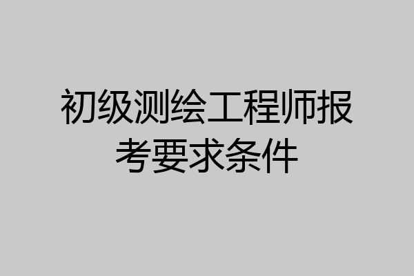 初级测绘工程师报考要求条件