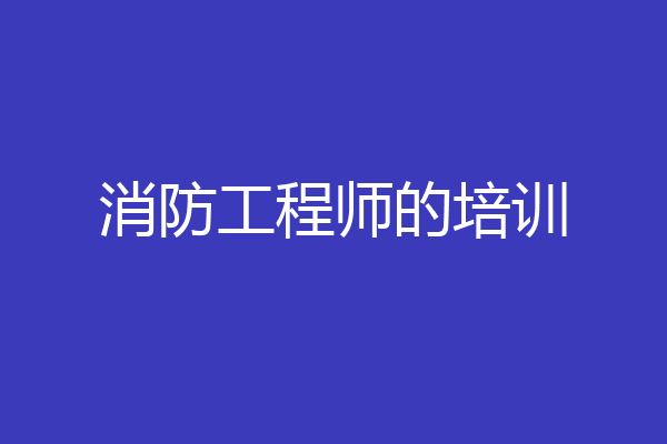 消防工程师的培训