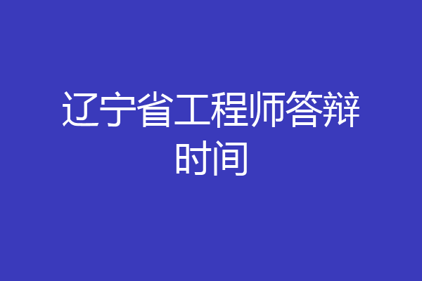 辽宁省工程师答辩时间