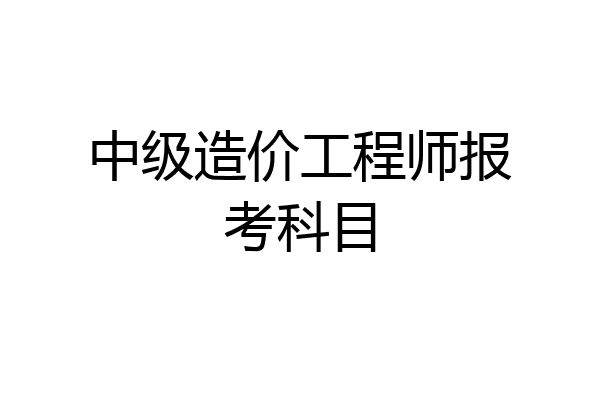 中级造价工程师报考科目