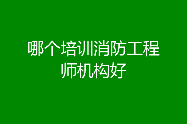 哪个培训消防工程师机构好