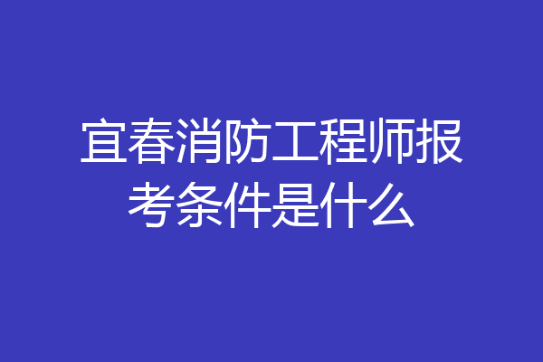 宜春消防工程师报考条件是什么
