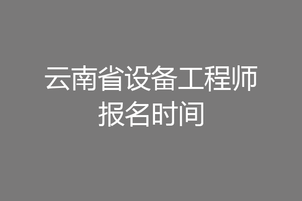 云南省设备工程师报名时间