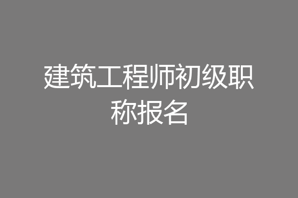 建筑工程师初级职称报名