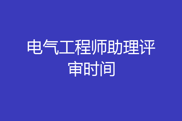 电气工程师助理评审时间
