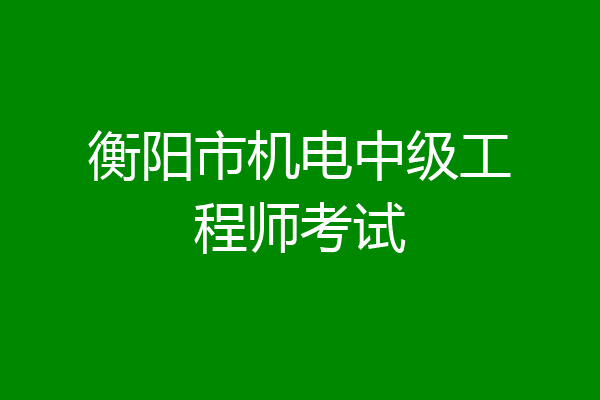 衡阳市机电中级工程师考试