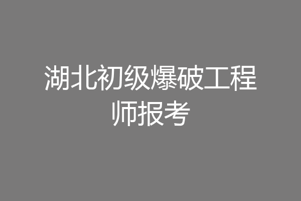 湖北初级爆破工程师报考