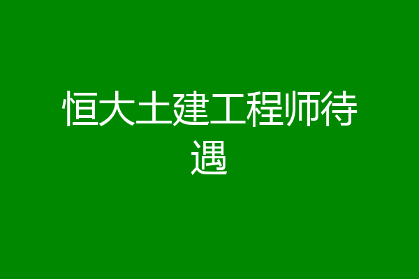 恒大土建工程师待遇