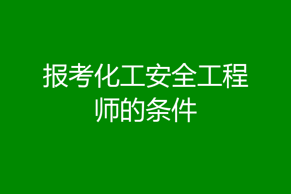 报考化工安全工程师的条件