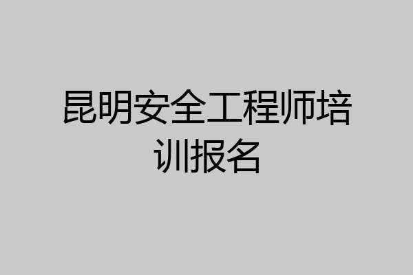 昆明安全工程师培训报名