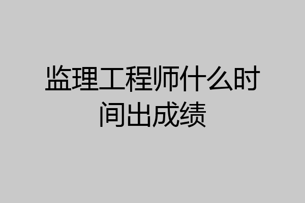 监理工程师什么时间出成绩