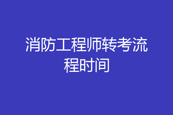 消防工程师转考流程时间