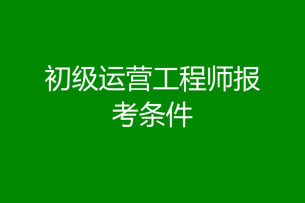 初级运营工程师报考条件