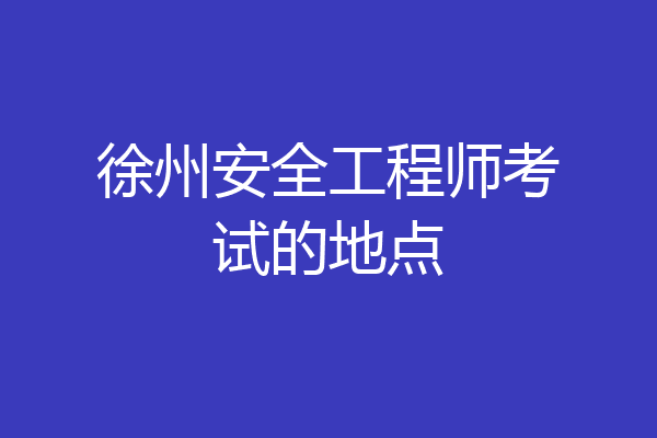 徐州安全工程师考试的地点
