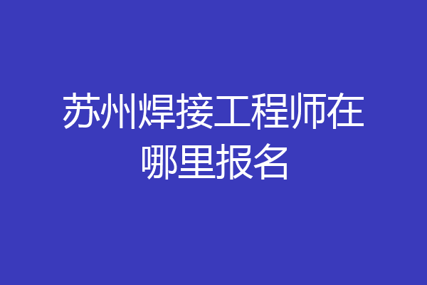 苏州焊接工程师在哪里报名