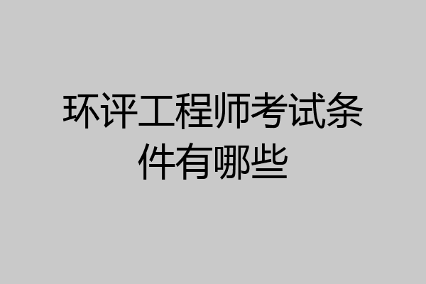 环评工程师考试条件有哪些