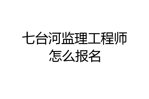 七台河监理工程师怎么报名