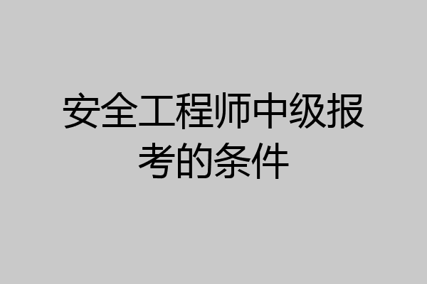 安全工程师中级报考的条件