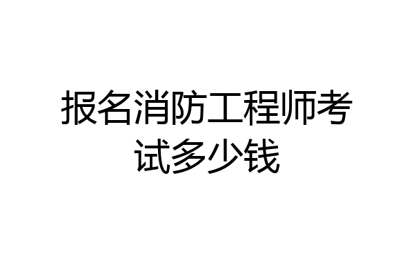 报名消防工程师考试多少钱