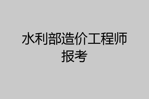 水利部造价工程师报考