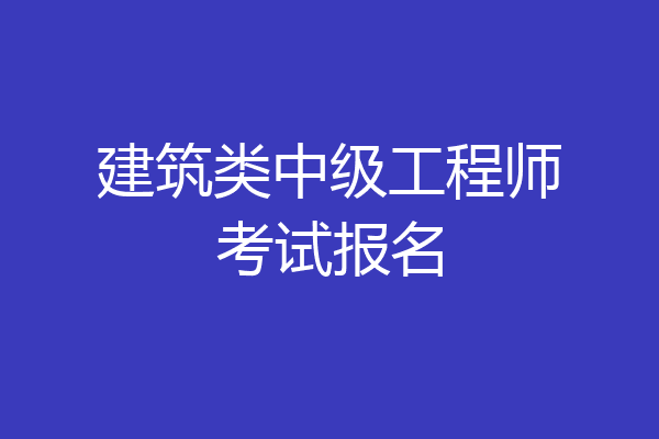 建筑类中级工程师考试报名