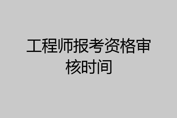 工程师报考资格审核时间
