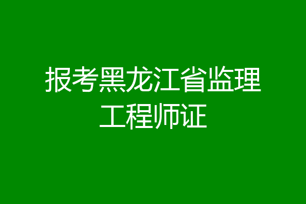 报考黑龙江省监理工程师证