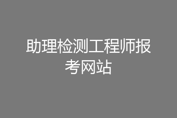 助理检测工程师报考网站