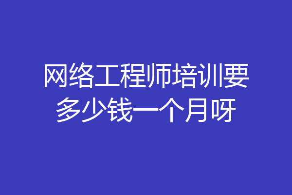 网络工程师培训要多少钱一个月呀