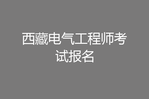 西藏电气工程师考试报名