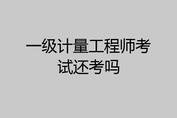 一级计量工程师考试还考吗