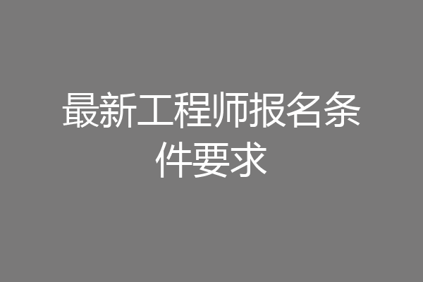 最新工程师报名条件要求