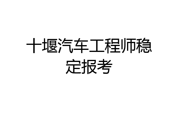 十堰汽车工程师稳定报考