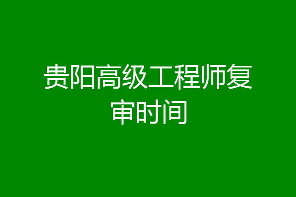 贵阳高级工程师复审时间