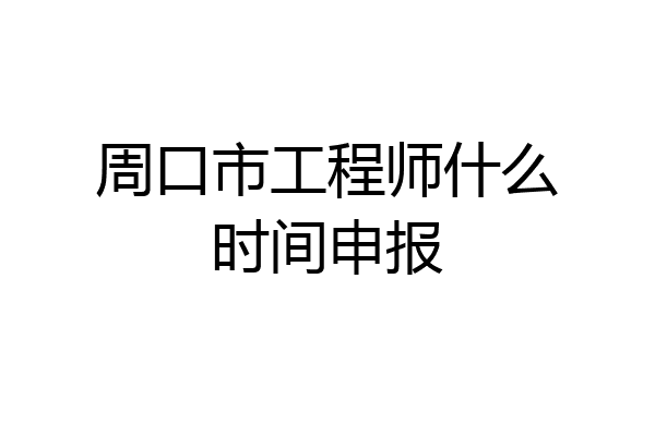 周口市工程师什么时间申报