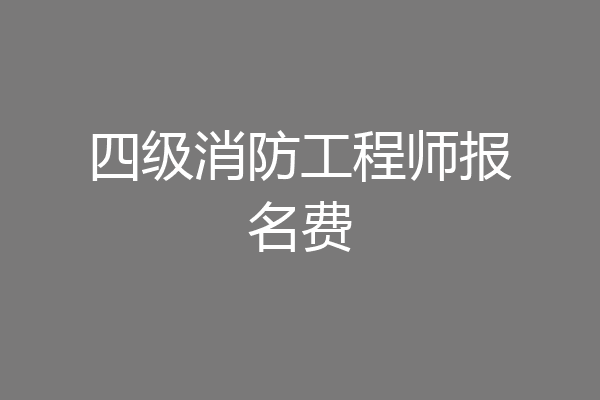 四级消防工程师报名费